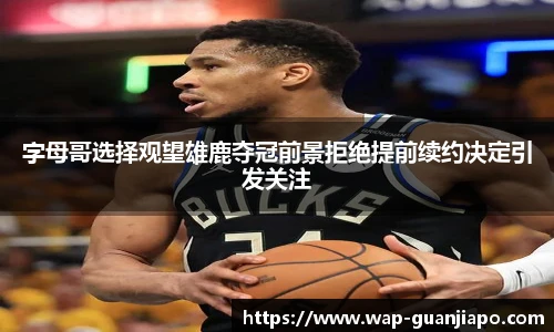 字母哥选择观望雄鹿夺冠前景拒绝提前续约决定引发关注
