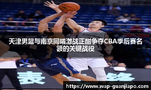 天津男篮与南京同曦激战正酣争夺CBA季后赛名额的关键战役